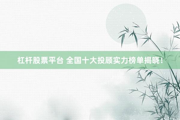 杠杆股票平台 全国十大投顾实力榜单揭晓!