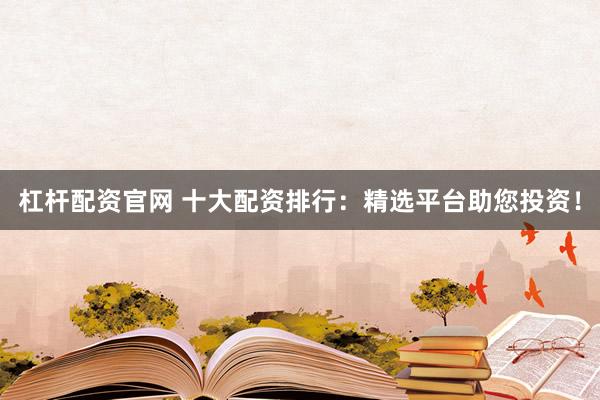 杠杆配资官网 十大配资排行:精选平台助您投资!