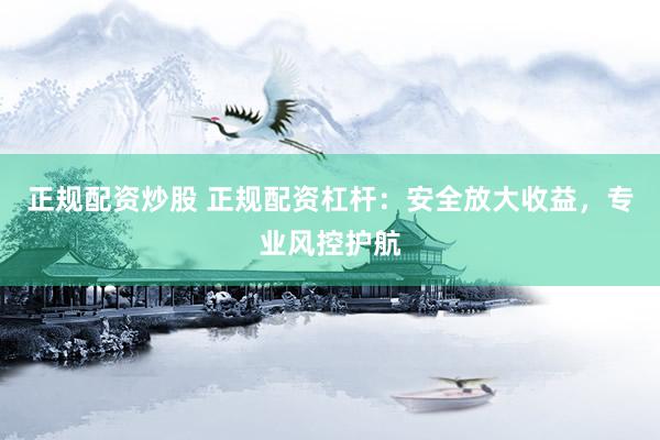 正规配资炒股 正规配资杠杆:安全放大收益,专业风控护航