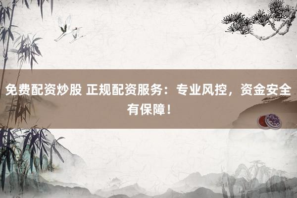 免费配资炒股 正规配资服务:专业风控,资金安全有保障!