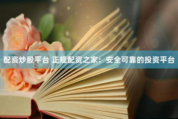 配资炒股平台 正规配资之家:安全可靠的投资平台