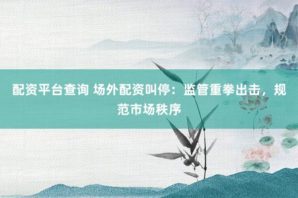 配资平台查询 场外配资叫停:监管重拳出击,规范市场秩序
