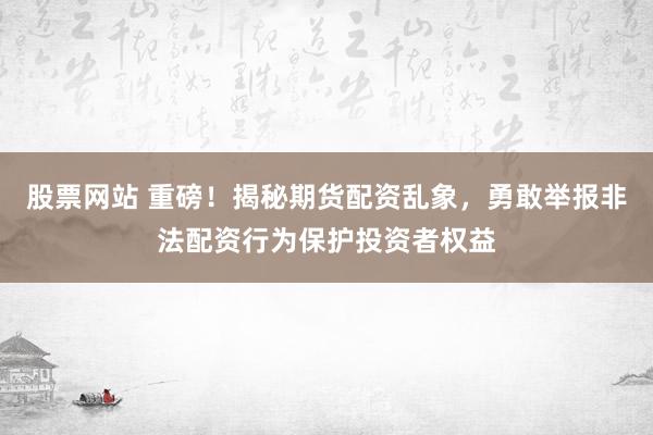 股票网站 重磅!揭秘期货配资乱象,勇敢举报非法配资行为保护投资者权益