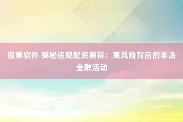 股票软件 揭秘违规配资黑幕:高风险背后的非法金融活动
