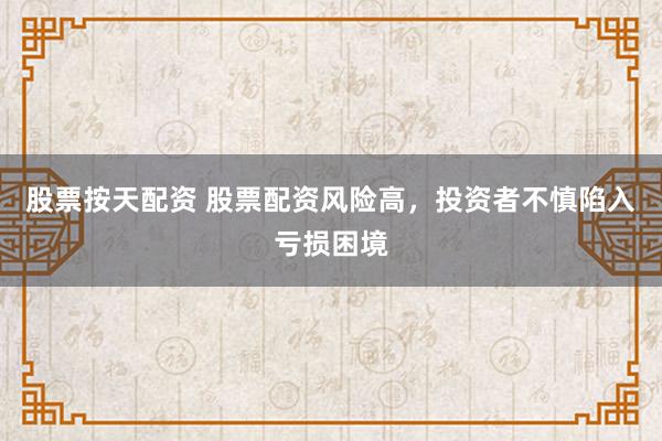 股票按天配资 股票配资风险高，投资者不慎陷入亏损困境