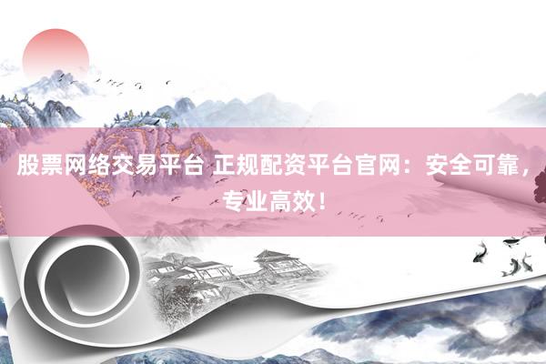 股票网络交易平台 正规配资平台官网:安全可靠,专业高效!