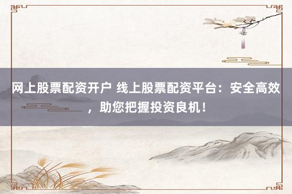 网上股票配资开户 线上股票配资平台：安全高效，助您把握投资良机！