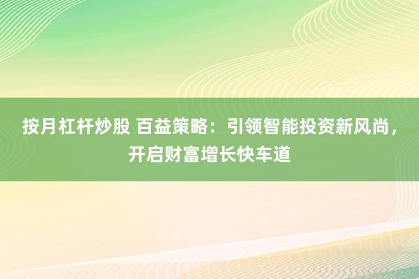 按月杠杆炒股 百益策略：引领智能投资新风尚，开启财富增长快车道
