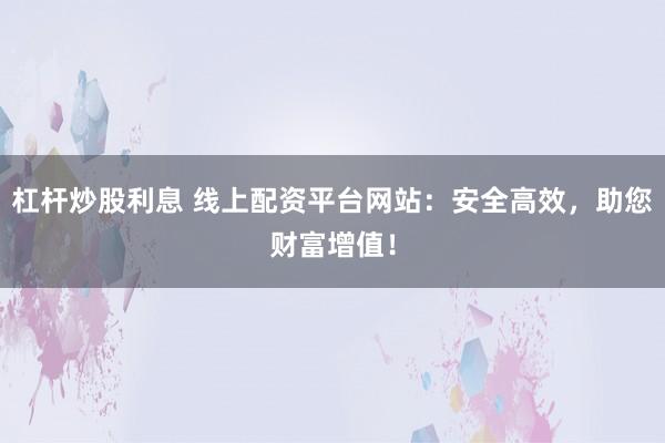 杠杆炒股利息 线上配资平台网站：安全高效，助您财富增值！