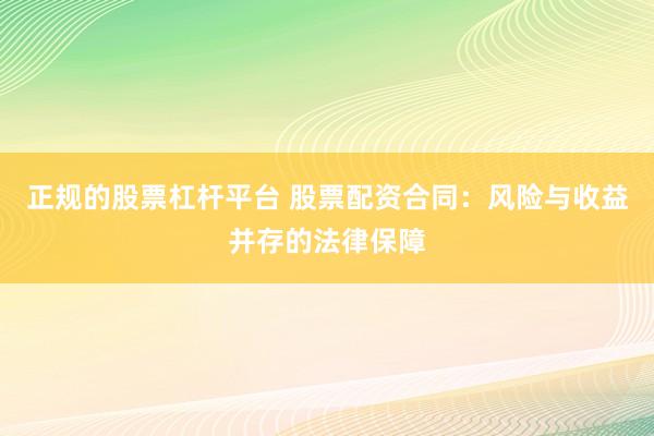 正规的股票杠杆平台 股票配资合同：风险与收益并存的法律保障