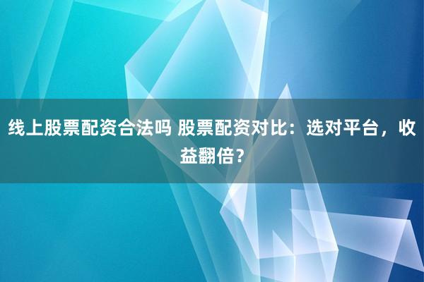线上股票配资合法吗 股票配资对比：选对平台，收益翻倍？