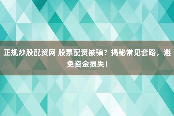 正规炒股配资网 股票配资被骗？揭秘常见套路，避免资金损失！