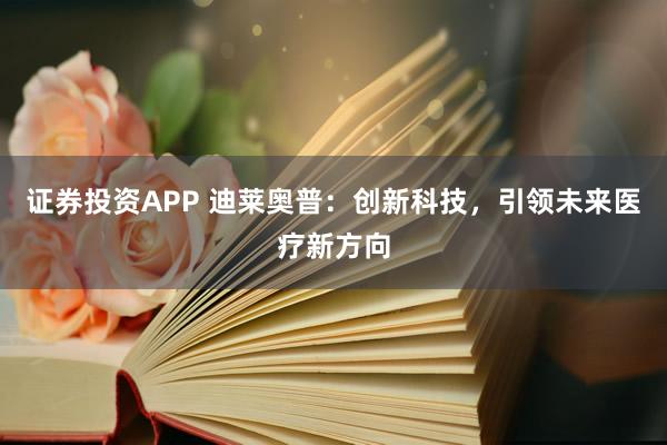 证券投资APP 迪莱奥普:创新科技,引领未来医疗新方向