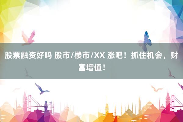 股票融资好吗 股市/楼市/XX 涨吧！抓住机会，财富增值！