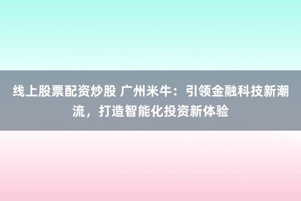 线上股票配资炒股 广州米牛：引领金融科技新潮流，打造智能化投资新体验