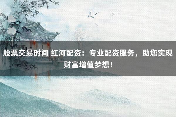 股票交易时间 红河配资:专业配资服务,助您实现财富增值梦想!