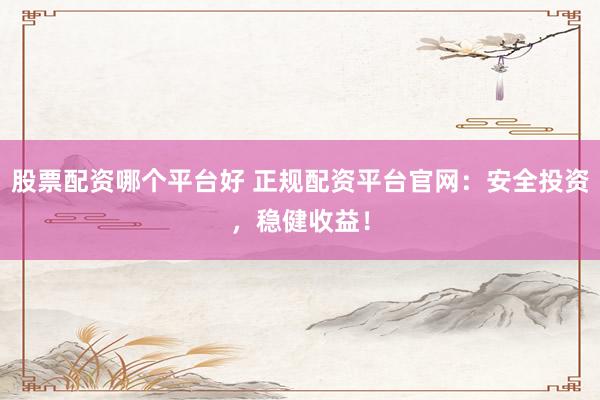 股票配资哪个平台好 正规配资平台官网:安全投资,稳健收益!