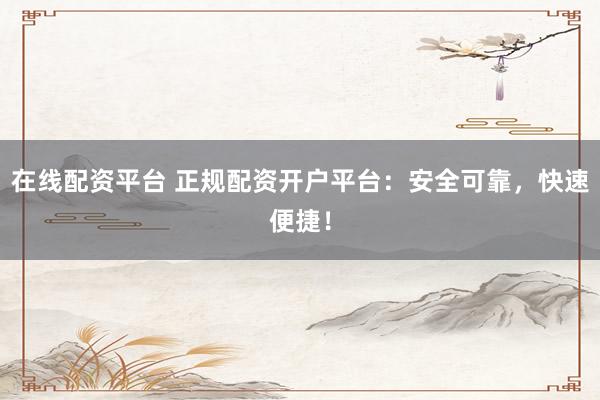 在线配资平台 正规配资开户平台:安全可靠,快速便捷!