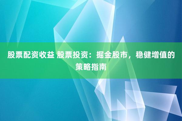 股票配资收益 股票投资：掘金股市，稳健增值的策略指南