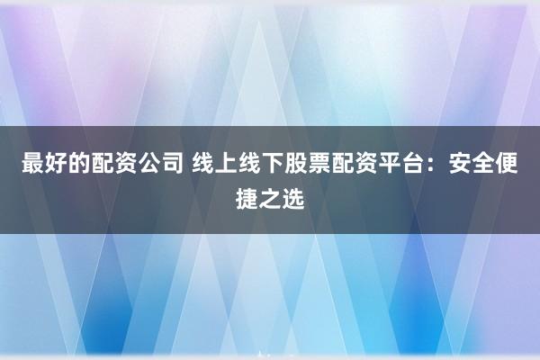 最好的配资公司 线上线下股票配资平台:安全便捷之选