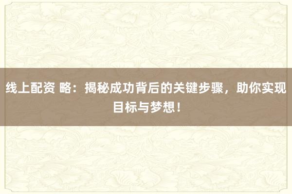 线上配资 略：揭秘成功背后的关键步骤，助你实现目标与梦想！