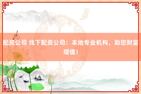 配资公司 线下配资公司：本地专业机构，助您财富增值！