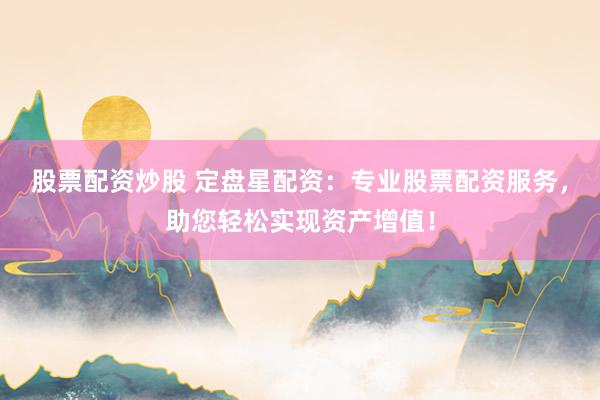 股票配资炒股 定盘星配资:专业股票配资服务,助您轻松实现资产增值!