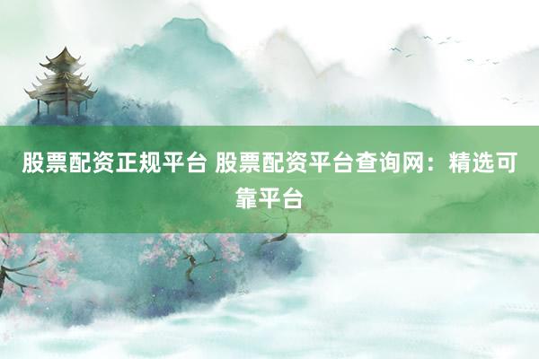 股票配资正规平台 股票配资平台查询网:精选可靠平台