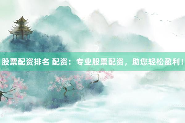 股票配资排名 配资：专业股票配资，助您轻松盈利！