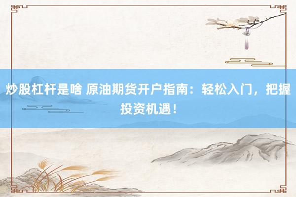 炒股杠杆是啥 原油期货开户指南：轻松入门，把握投资机遇！