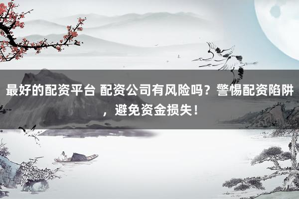 最好的配资平台 配资公司有风险吗？警惕配资陷阱，避免资金损失！