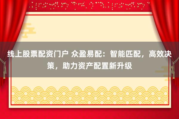 线上股票配资门户 众盈易配：智能匹配，高效决策，助力资产配置新升级