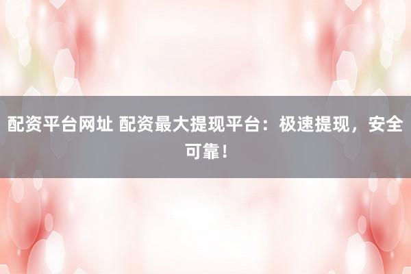 配资平台网址 配资最大提现平台：极速提现，安全可靠！