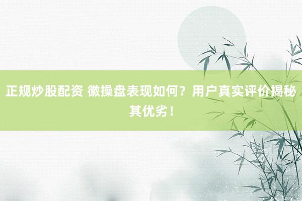 正规炒股配资 徽操盘表现如何?用户真实评价揭秘其优劣!