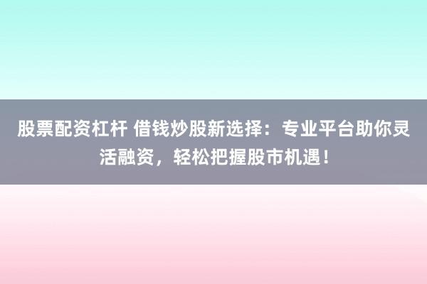 股票配资杠杆 借钱炒股新选择:专业平台助你灵活融资,轻松把握股市机遇!