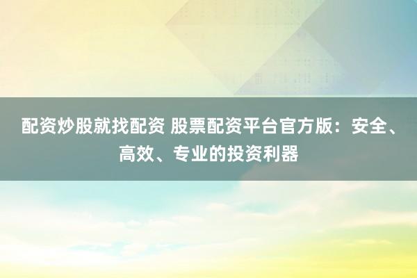 配资炒股就找配资 股票配资平台官方版：安全、高效、专业的投资利器