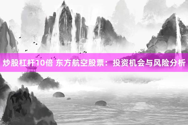 炒股杠杆10倍 东方航空股票：投资机会与风险分析