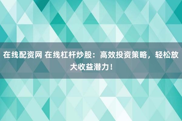 在线配资网 在线杠杆炒股:高效投资策略,轻松放大收益潜力!