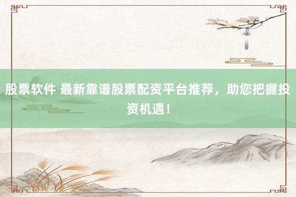 股票软件 最新靠谱股票配资平台推荐,助您把握投资机遇!