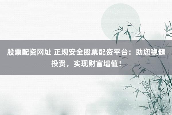 股票配资网址 正规安全股票配资平台：助您稳健投资，实现财富增值！