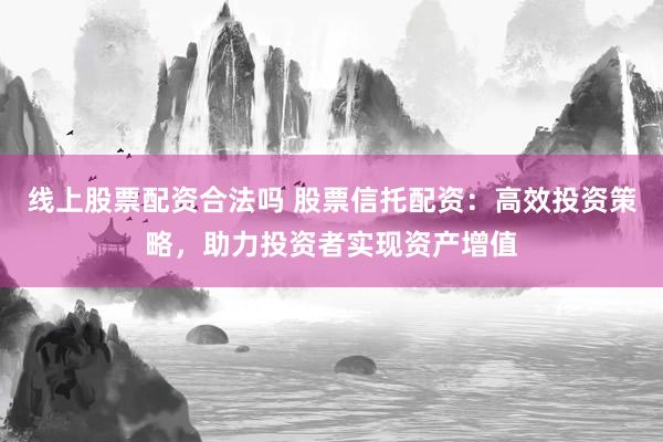 线上股票配资合法吗 股票信托配资:高效投资策略,助力投资者实现资产增值