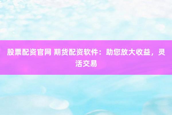 股票配资官网 期货配资软件:助您放大收益,灵活交易