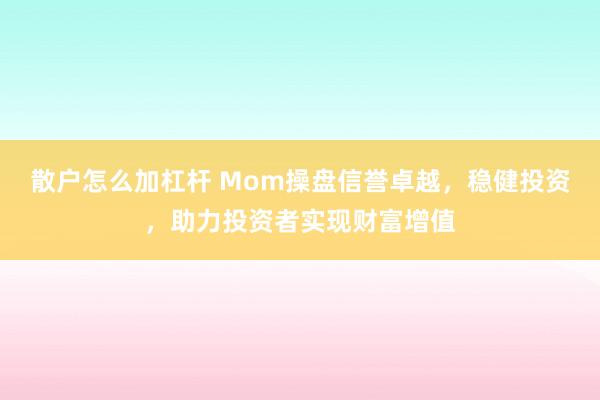 散户怎么加杠杆 Mom操盘信誉卓越,稳健投资,助力投资者实现财富增值