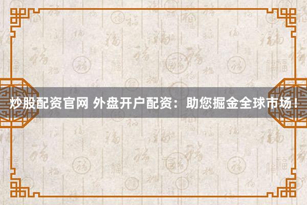 炒股配资官网 外盘开户配资:助您掘金全球市场!
