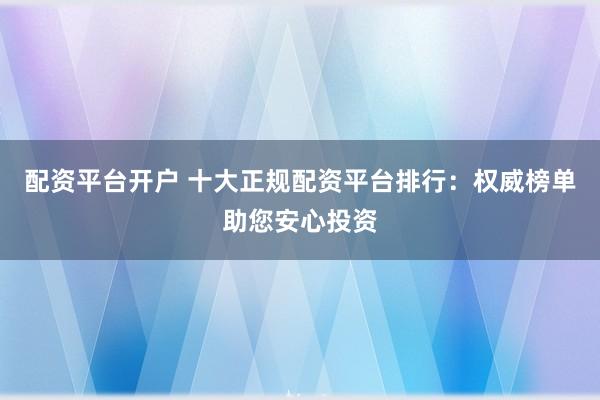 配资平台开户 十大正规配资平台排行：权威榜单助您安心投资