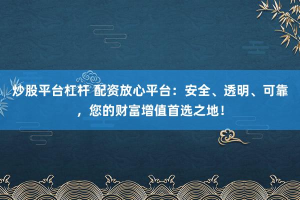炒股平台杠杆 配资放心平台:安全、透明、可靠,您的财富增值首选之地!