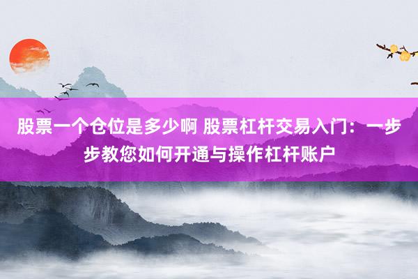 股票一个仓位是多少啊 股票杠杆交易入门:一步步教您如何开通与操作杠杆账户