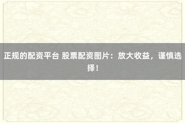 正规的配资平台 股票配资图片:放大收益,谨慎选择!