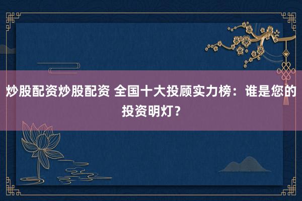 炒股配资炒股配资 全国十大投顾实力榜:谁是您的投资明灯?