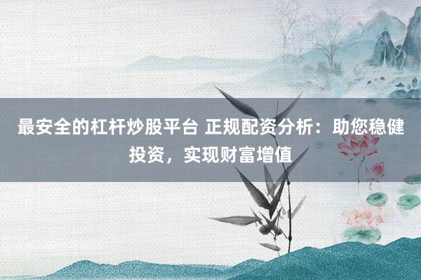 最安全的杠杆炒股平台 正规配资分析:助您稳健投资,实现财富增值